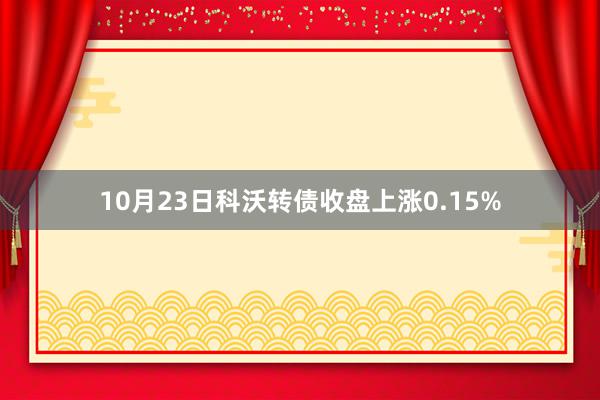 10月23日科沃转债收盘上涨0.15%