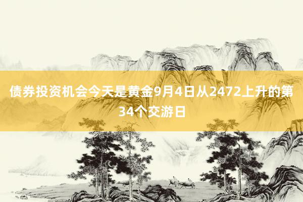 债券投资机会今天是黄金9月4日从2472上升的第34个交游日