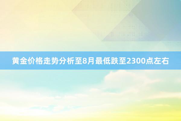 黄金价格走势分析至8月最低跌至2300点左右