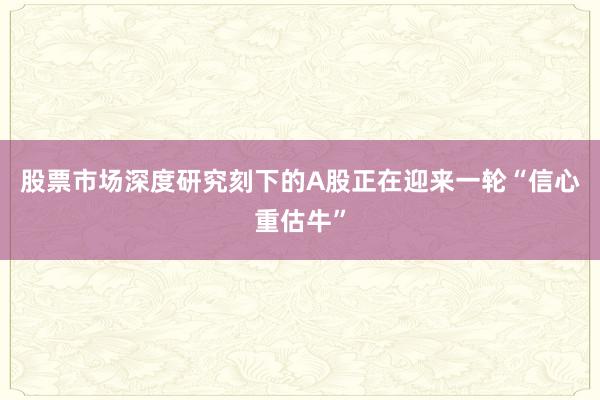 股票市场深度研究刻下的A股正在迎来一轮“信心重估牛”