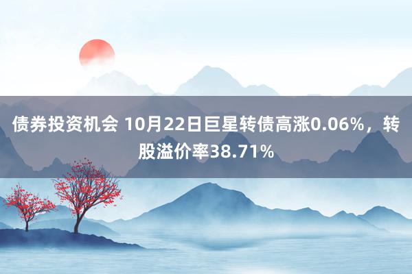 债券投资机会 10月22日巨星转债高涨0.06%，转股溢价率38.71%