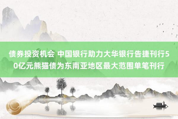 债券投资机会 中国银行助力大华银行告捷刊行50亿元熊猫债为东南亚地区最大范围单笔刊行