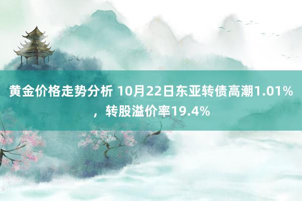 黄金价格走势分析 10月22日东亚转债高潮1.01%，转股溢价率19.4%