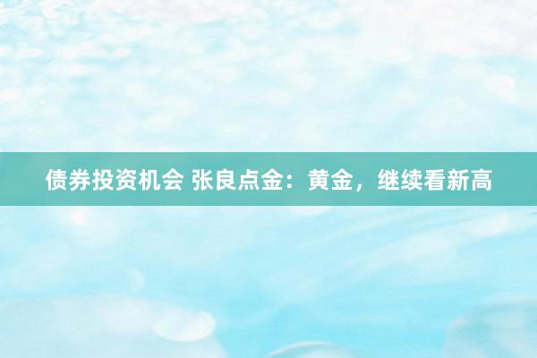 债券投资机会 张良点金：黄金，继续看新高