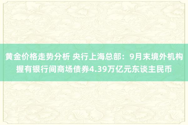 黄金价格走势分析 央行上海总部：9月末境外机构握有银行间商场债券4.39万亿元东谈主民币