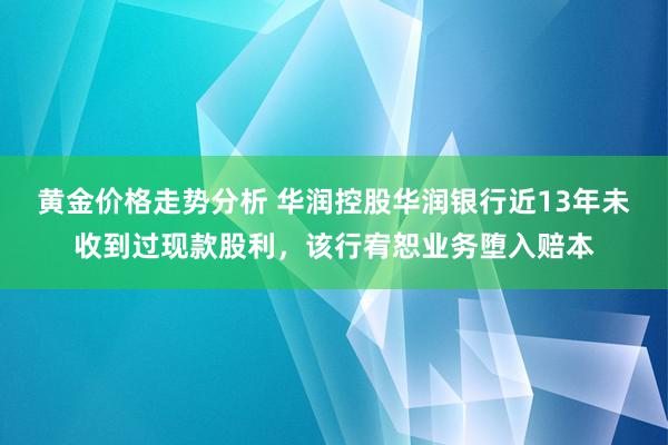 黄金价格走势分析 华润控股华润银行近13年未收到过现款股利，该行宥恕业务堕入赔本