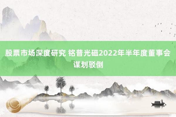 股票市场深度研究 铭普光磁2022年半年度董事会谋划驳倒