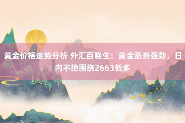 黄金价格走势分析 外汇百晓生：黄金涨势强劲，日内不绝围绕2663低多