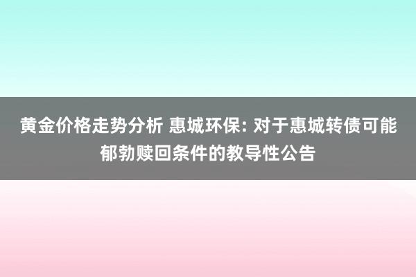 黄金价格走势分析 惠城环保: 对于惠城转债可能郁勃赎回条件的教导性公告