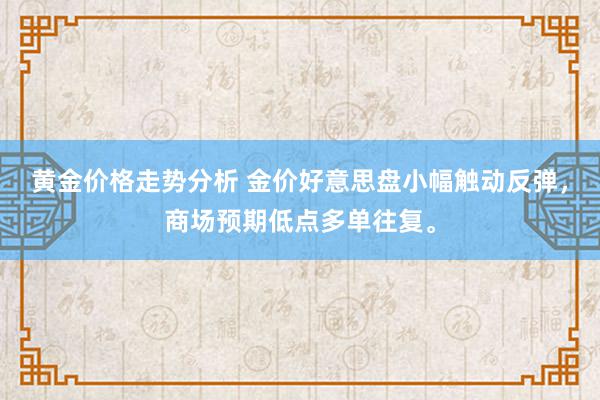 黄金价格走势分析 金价好意思盘小幅触动反弹，商场预期低点多单往复。