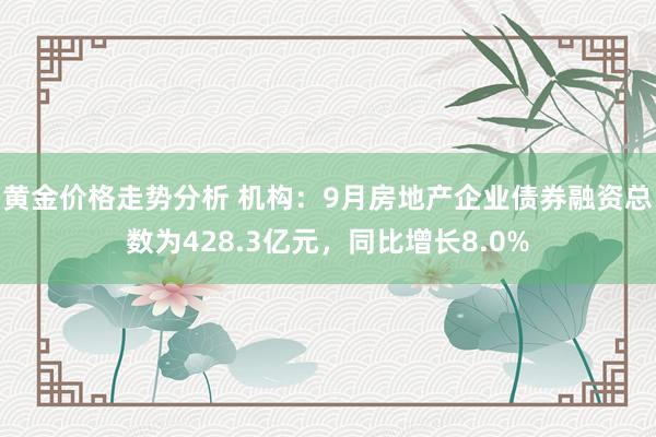 黄金价格走势分析 机构：9月房地产企业债券融资总数为428.3亿元，同比增长8.0%