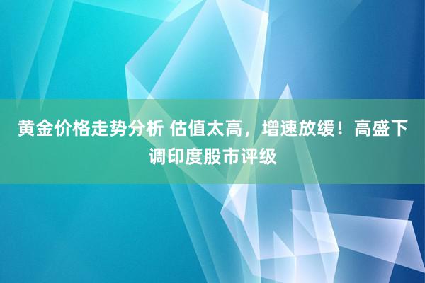 黄金价格走势分析 估值太高，增速放缓！高盛下调印度股市评级