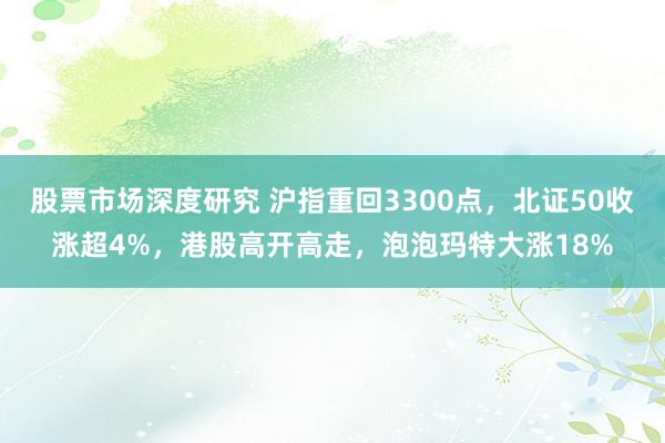 股票市场深度研究 沪指重回3300点，北证50收涨超4%，港股高开高走，泡泡玛特大涨18%