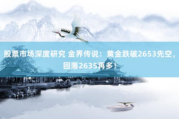 股票市场深度研究 金界传说：黄金跌破2653先空，回落2635再多！