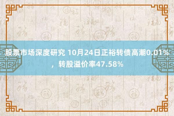 股票市场深度研究 10月24日正裕转债高潮0.01%，转股溢价率47.58%