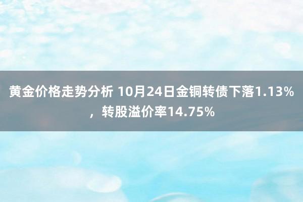 黄金价格走势分析 10月24日金铜转债下落1.13%，转股溢价率14.75%