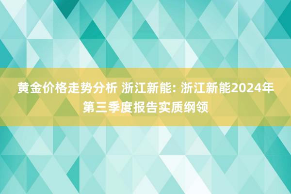 黄金价格走势分析 浙江新能: 浙江新能2024年第三季度报告实质纲领