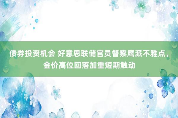 债券投资机会 好意思联储官员督察鹰派不雅点，金价高位回落加重短期触动