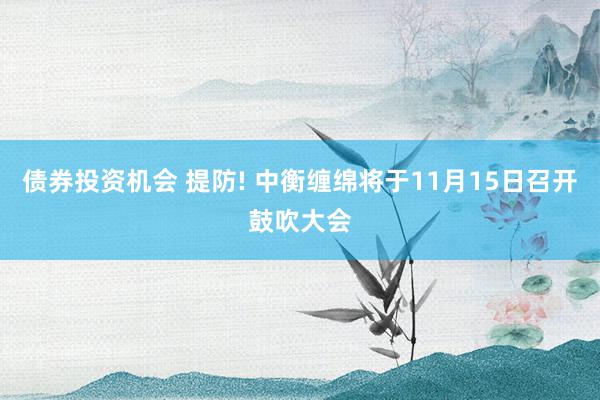 债券投资机会 提防! 中衡缠绵将于11月15日召开鼓吹大会