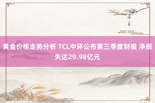 黄金价格走势分析 TCL中环公布第三季度财报 净损失达29.98亿元