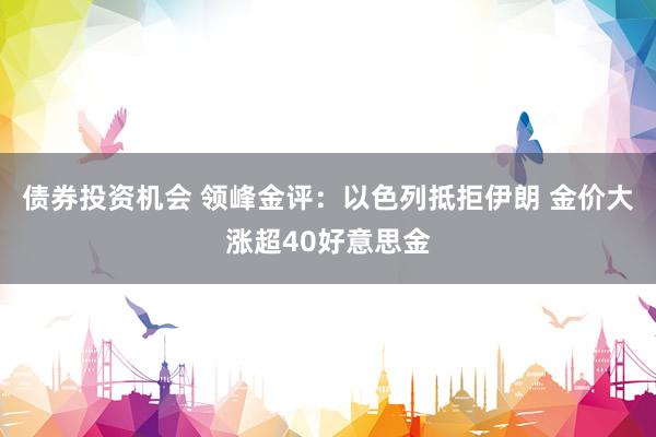 债券投资机会 领峰金评：以色列抵拒伊朗 金价大涨超40好意思金