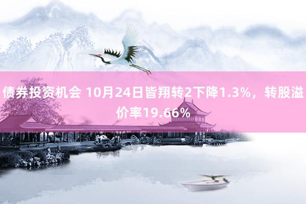 债券投资机会 10月24日皆翔转2下降1.3%，转股溢价率19.66%