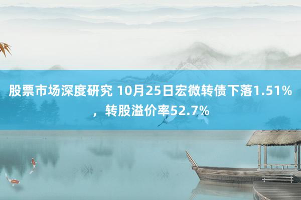 股票市场深度研究 10月25日宏微转债下落1.51%，转股溢价率52.7%