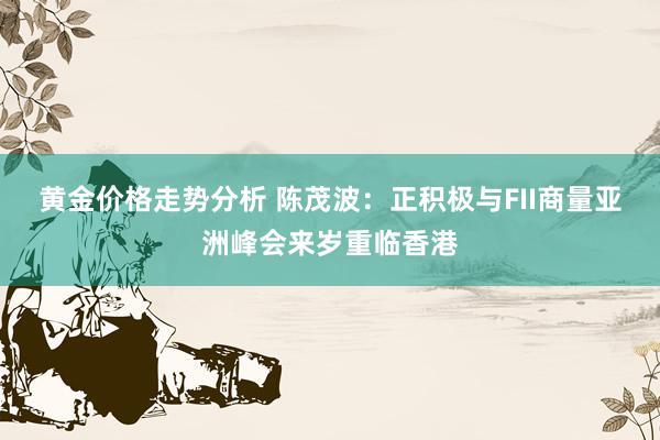 黄金价格走势分析 陈茂波：正积极与FII商量亚洲峰会来岁重临香港