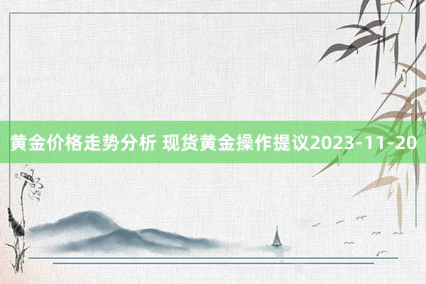 黄金价格走势分析 现货黄金操作提议2023-11-20