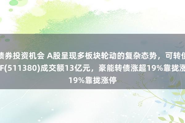 债券投资机会 A股呈现多板块轮动的复杂态势，可转债ETF(511380)成交额13亿元，豪能转债涨超19%靠拢涨停