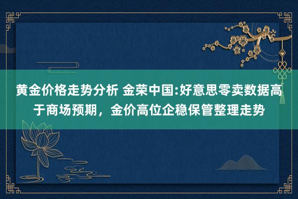 黄金价格走势分析 金荣中国:好意思零卖数据高于商场预期，金价高位企稳保管整理走势