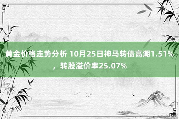 黄金价格走势分析 10月25日神马转债高潮1.51%，转股溢价率25.07%