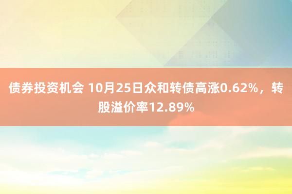 债券投资机会 10月25日众和转债高涨0.62%，转股溢价率12.89%