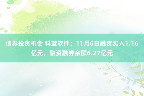 债券投资机会 科蓝软件：11月6日融资买入1.16亿元，融资融券余额6.27亿元