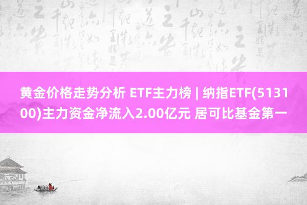 黄金价格走势分析 ETF主力榜 | 纳指ETF(513100)主力资金净流入2.00亿元 居可比基金第一