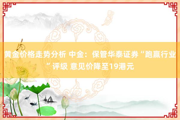 黄金价格走势分析 中金：保管华泰证券“跑赢行业”评级 意见价降至19港元