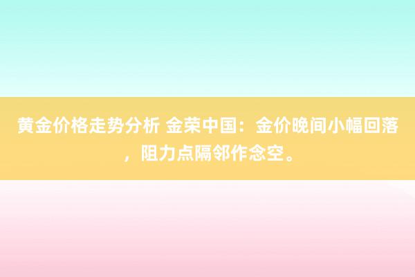 黄金价格走势分析 金荣中国：金价晚间小幅回落，阻力点隔邻作念空。