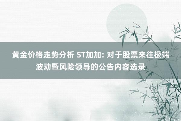 黄金价格走势分析 ST加加: 对于股票来往极端波动暨风险领导的公告内容选录