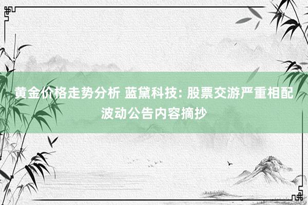 黄金价格走势分析 蓝黛科技: 股票交游严重相配波动公告内容摘抄