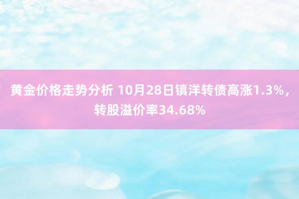 黄金价格走势分析 10月28日镇洋转债高涨1.3%，转股溢价率34.68%