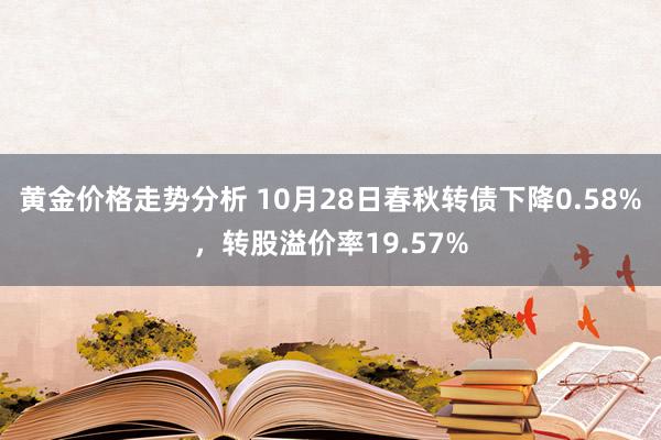 黄金价格走势分析 10月28日春秋转债下降0.58%，转股溢价率19.57%