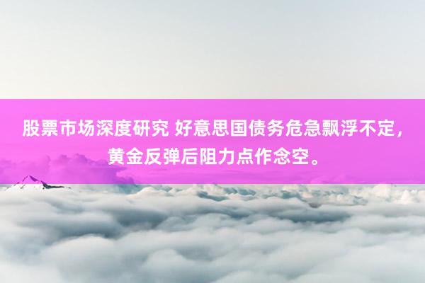 股票市场深度研究 好意思国债务危急飘浮不定，黄金反弹后阻力点作念空。