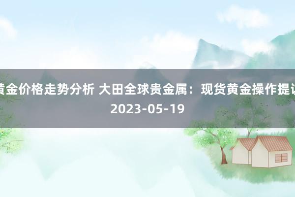 黄金价格走势分析 大田全球贵金属：现货黄金操作提议2023-05-19