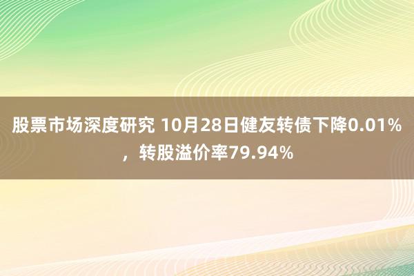 股票市场深度研究 10月28日健友转债下降0.01%，转股溢价率79.94%