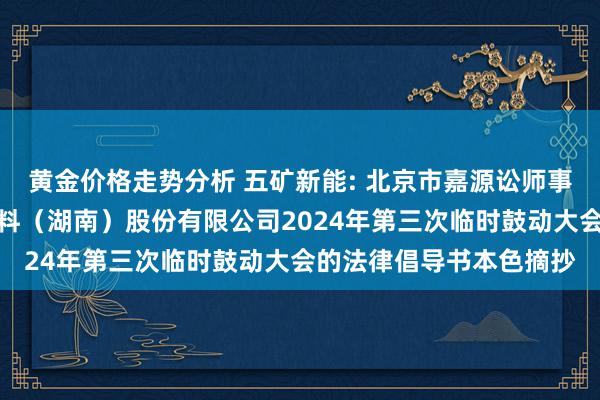 黄金价格走势分析 五矿新能: 北京市嘉源讼师事务所对于五矿新动力材料（湖南）股份有限公司2024年第三次临时鼓动大会的法律倡导书本色摘抄