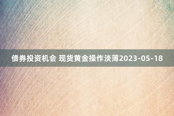 债券投资机会 现货黄金操作淡薄2023-05-18