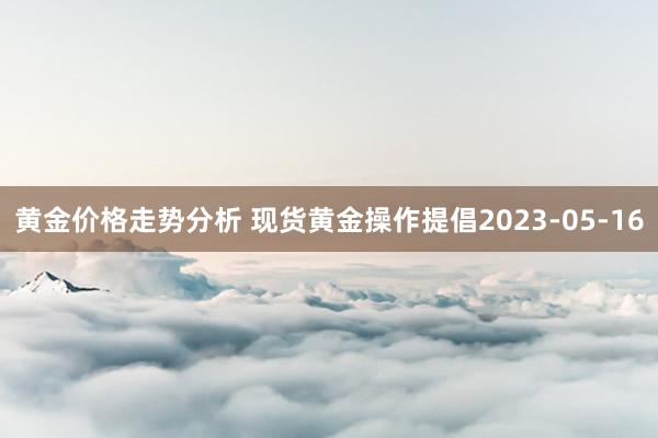 黄金价格走势分析 现货黄金操作提倡2023-05-16