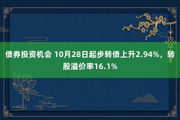 债券投资机会 10月28日起步转债上升2.94%，转股溢价率16.1%