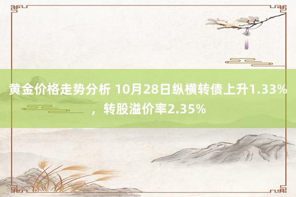 黄金价格走势分析 10月28日纵横转债上升1.33%，转股溢价率2.35%