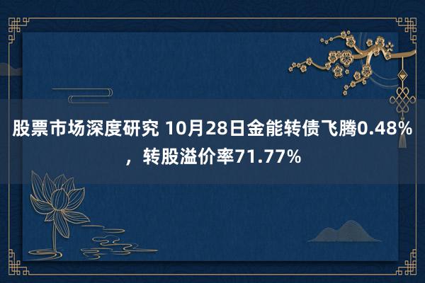 股票市场深度研究 10月28日金能转债飞腾0.48%，转股溢价率71.77%